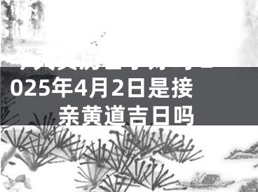 今天黄历日子好吗 2025年4月2日是接亲黄道吉日吗