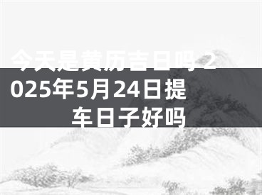 今天是黄历吉日吗 2025年5月24日提车日子好吗