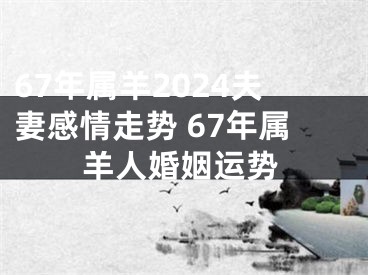 67年属羊2024夫妻感情走势 67年属羊人婚姻运势
