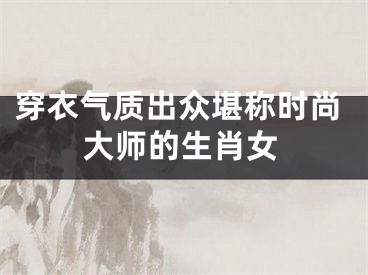 穿衣气质出众堪称时尚大师的生肖女