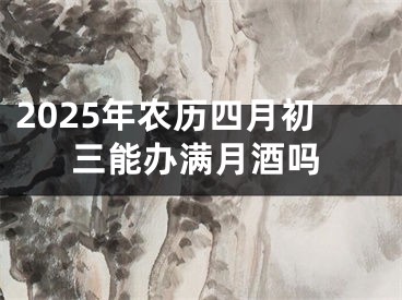 2025年农历四月初三能办满月酒吗