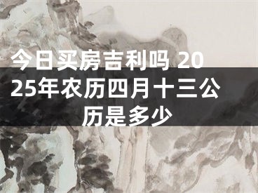 今日买房吉利吗 2025年农历四月十三公历是多少