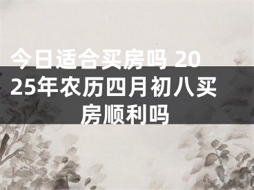 今日适合买房吗 2025年农历四月初八买房顺利吗