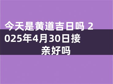 今天是黄道吉日吗 2025年4月30日接亲好吗