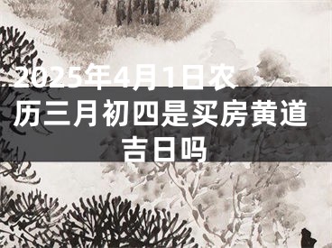 2025年4月1日农历三月初四是买房黄道吉日吗
