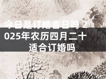 今日是订婚吉日吗 2025年农历四月二十适合订婚吗
