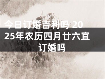 今日订婚吉利吗 2025年农历四月廿六宜订婚吗