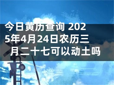 今日黄历查询 2025年4月24日农历三月二十七可以动土吗