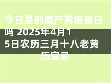 今日是剖腹产黄道吉日吗 2025年4月15日农历三月十八老黄历宜忌
