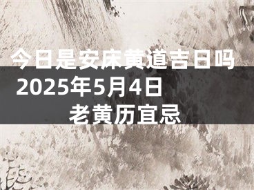 今日是安床黄道吉日吗 2025年5月4日老黄历宜忌