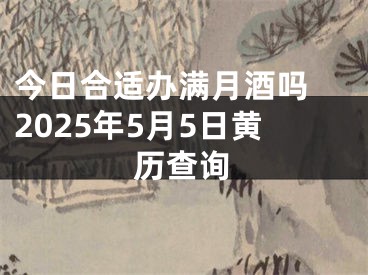 今日合适办满月酒吗 2025年5月5日黄历查询