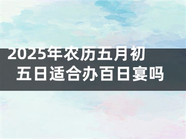 2025年农历五月初五日适合办百日宴吗