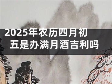 2025年农历四月初五是办满月酒吉利吗