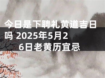 今日是下聘礼黄道吉日吗 2025年5月26日老黄历宜忌