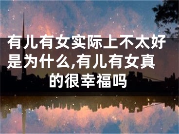 有儿有女实际上不太好是为什么,有儿有女真的很幸福吗
