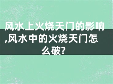 风水上火烧天门的影响,风水中的火烧天门怎么破?