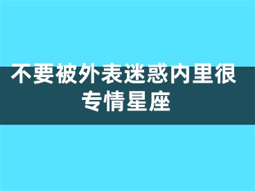 不要被外表迷惑内里很专情星座