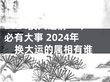 2024换大运前一年必有大事 2024年换大运的属相有谁