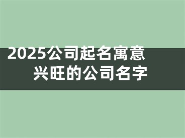 2025公司起名寓意兴旺的公司名字