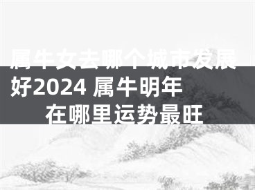 属牛女去哪个城市发展好2024 属牛明年在哪里运势最旺