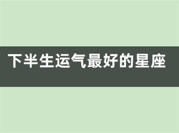 下半生运气最好的星座