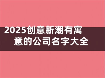 2025创意新潮有寓意的公司名字大全