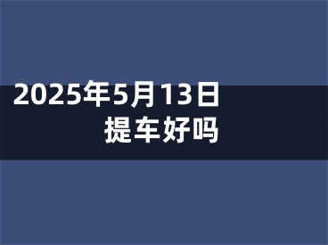 2025年5月13日提车好吗