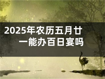 2025年农历五月廿一能办百日宴吗