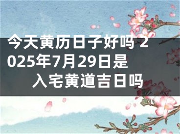 今天黄历日子好吗 2025年7月29日是入宅黄道吉日吗