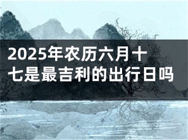 2025年农历六月十七是最吉利的出行日吗