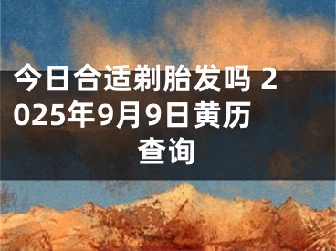 今日合适剃胎发吗 2025年9月9日黄历查询