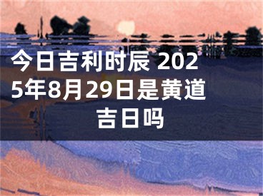 今日吉利时辰 2025年8月29日是黄道吉日吗