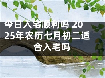 今日入宅顺利吗 2025年农历七月初二适合入宅吗