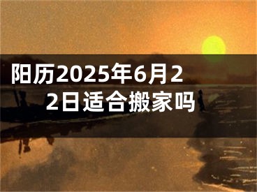 阳历2025年6月22日适合搬家吗