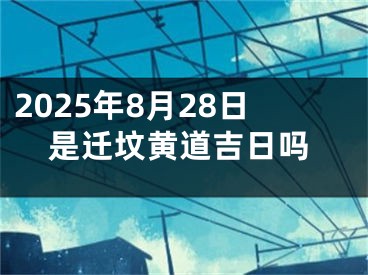 2025年8月28日是迁坟黄道吉日吗