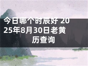 今日哪个时辰好 2025年8月30日老黄历查询