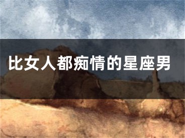 比女人都痴情的星座男