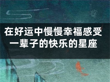 在好运中慢慢幸福感受一辈子的快乐的星座