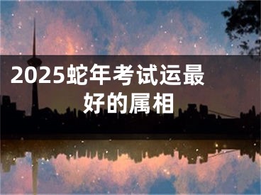 2025蛇年考试运最好的属相