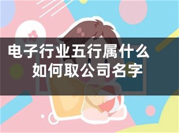 电子行业五行属什么 如何取公司名字