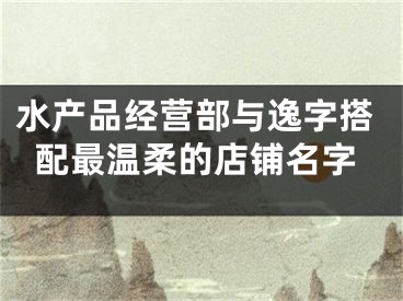 水产品经营部与逸字搭配最温柔的店铺名字