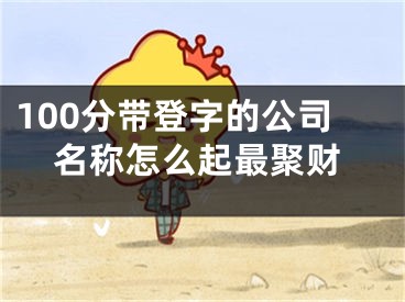 100分带登字的公司名称怎么起最聚财