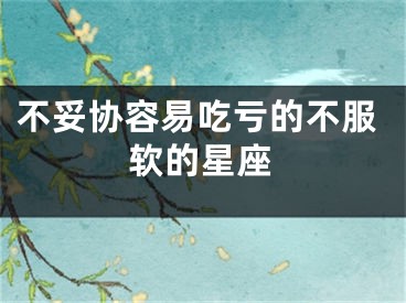 不妥协容易吃亏的不服软的星座