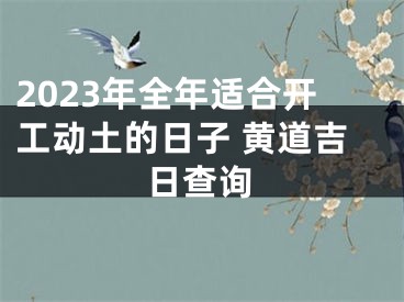 2023年全年适合开工动土的日子 黄道吉日查询