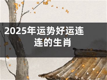 2025年运势好运连连的生肖