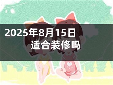 2025年8月15日适合装修吗