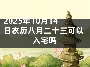 2025年10月14日农历八月二十三可以入宅吗