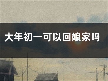 大年初一可以回娘家吗