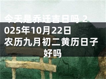 今天是乔迁吉日吗 2025年10月22日农历九月初二黄历日子好吗