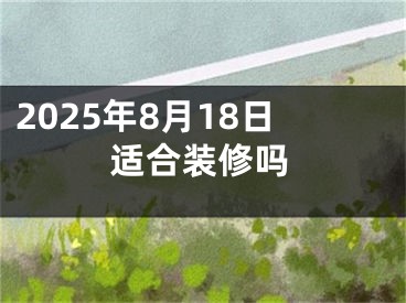 2025年8月18日适合装修吗